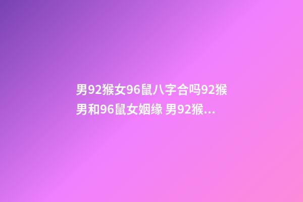 男92猴女96鼠八字合吗92猴男和96鼠女姻缘 男92猴女96鼠相配吗男92猴女96鼠合不合-第1张-观点-玄机派